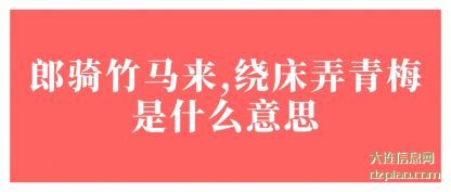 关于郎骑竹马来,绕床弄青梅是什么意思