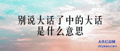 浅析别说大话了中的大话是什么意思