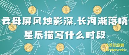 认识云母屏风烛影深,长河渐落晓星辰描写什么时段