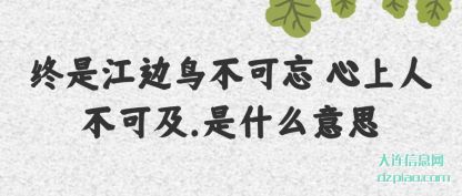 阐述终是江边鸟不可忘 心上人不可及.是什么意思