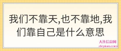 我们不靠天,也不靠地,我们靠自己是什么意思