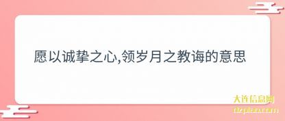 议论愿以诚挚之心,领岁月之教诲的意思