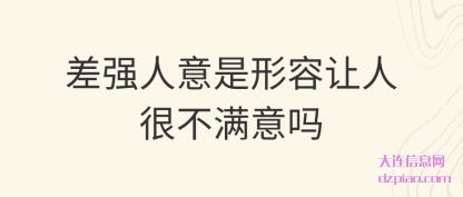 说说差强人意是形容让人很不满意吗
