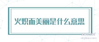 评释火炽而美丽是什么意思