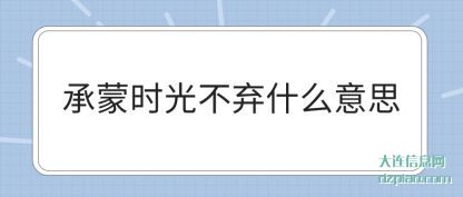 承(cheng)蒙(meng)时光不(bu)弃(qi)什么意思(si)