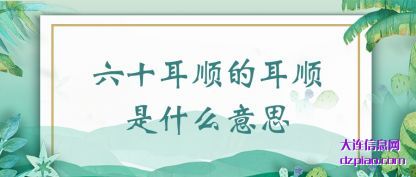 六十耳(er)顺的(de)耳(er)顺是什么(me)意思