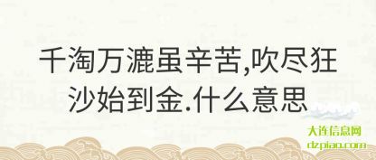 千淘万(wan)漉虽辛苦,吹(chui)尽狂沙始到金.什么意思