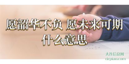 愿韶华(hua)不负 愿未来(lai)可期什么意思