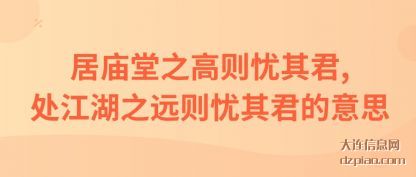 居庙堂之(zhi)高则忧(you)其君,处江湖之远则忧其君的意思