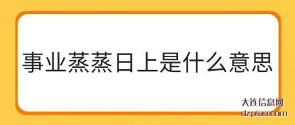 事业蒸蒸日(ri)上是什么意思(si)