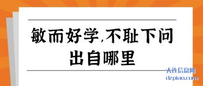 敏而好学,不(bu)耻下问出自(zi)哪里