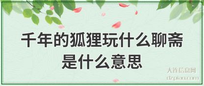 千年的(de)狐狸玩(wan)什(shi)么聊斋是什么意思