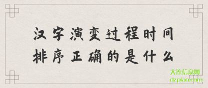 汉字演变过程(cheng)时间排序正确(que)的是什么