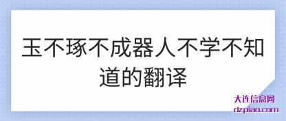 玉不琢(zhuo)不成器人不(bu)学不知道的翻译