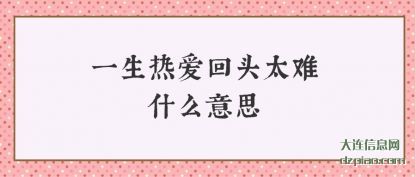 一生热爱(ai)回头太难(nan)什么意思