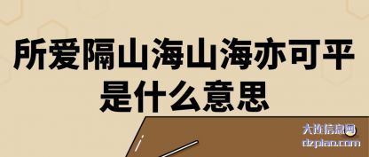 所爱隔山海(hai)山海亦可(ke)平是什么意思