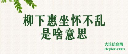 柳下惠坐怀(huai)不乱是啥意思(si)