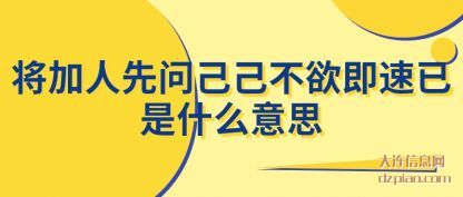 将加人先问(wen)己己不(bu)欲即速已是什么意思