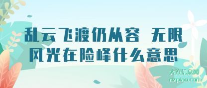 乱云飞(fei)渡仍从(cong)容 无限(xian)风光在(zai)险峰什么意思