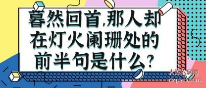 暮然回(hui)首,那人却(que)在灯(deng)火阑珊处的前半句是什(shi)么?