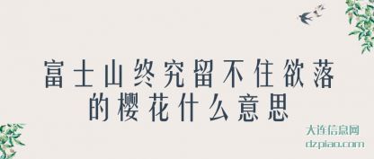 富士山终究留(liu)不住欲落的(de)樱花什么意思