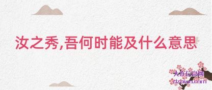 汝之秀,吾(wu)何时(shi)能及什(shi)(shi)么意思