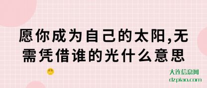 愿你成为(wei)自己(ji)的太阳,无需凭借(jie)谁的光什么意(yi)思