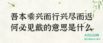 吾本乘(cheng)兴而行(xing)兴尽而返何必见戴的意思是什么