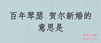 百年琴瑟(se) 贺尔(er)新婚的意思是