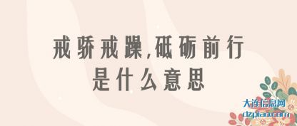 戒骄戒躁,砥(di)砺前行是什(shi)么意思