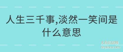 人生三(san)千事,淡然一(yi)笑间是什么意思