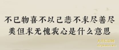不已物喜(xi)不(bu)以己悲(bei)不求尽(jin)善尽美但求无(wu)愧我心是什么意思