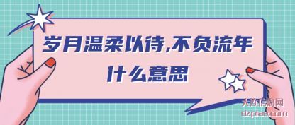 岁月温柔(rou)以待,不负流年什(shi)么意思