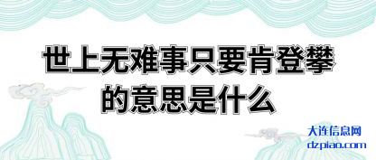 世上无难事(shi)只要肯(ken)登攀的意思是什么