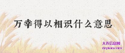 万幸得(de)以相识什么意(yi)思