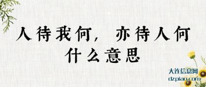 人待我何,亦(yi)待人(ren)何什(shi)么意思