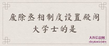废除丞(cheng)相制度(du)设置殿阁大学士的是