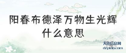 阳春布德泽万(wan)物生光辉(hui)什么意思