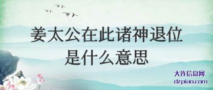 姜太公在此(ci)诸神退(tui)位是什么意思