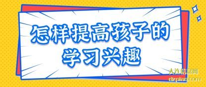 怎样提高孩(hai)子的学习兴(xing)趣