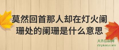 莫然回首(shou)那人却在灯火(huo)阑珊处的阑珊是什么意思