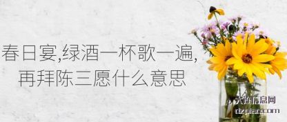 春日宴,绿酒(jiu)一杯歌(ge)一遍, 再拜陈三愿什么意思