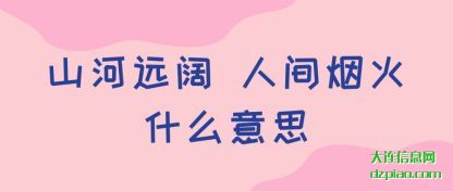 山河远(yuan)阔 人(ren)间烟火什么意思