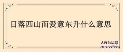 日落西山(shan)而爱(ai)意东升(sheng)什么意(yi)思(si)