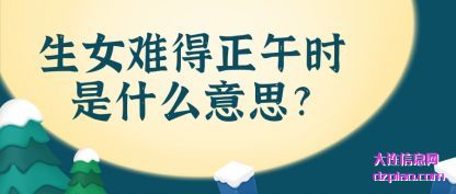 生女难得(de)正午时是(shi)什么意思?