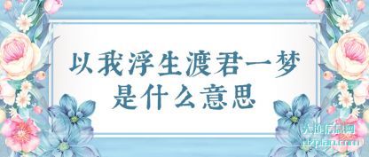 以我浮生渡(du)君一梦是什(shi)么意思