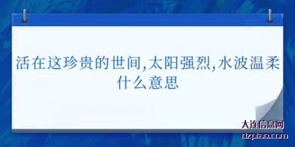 活在这(zhe)珍贵的世间,太阳强烈,水波温(wen)柔什么意思