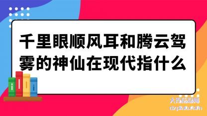 千里眼顺(shun)风(feng)耳和(he)腾云驾(jia)雾的神仙在现代(dai)指什么