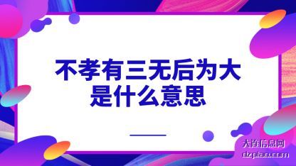 不孝(xiao)有三无后(hou)为(wei)大是什么意(yi)思