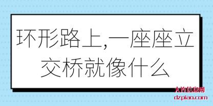 环形路上,一(yi)座座立(li)交桥就像什么